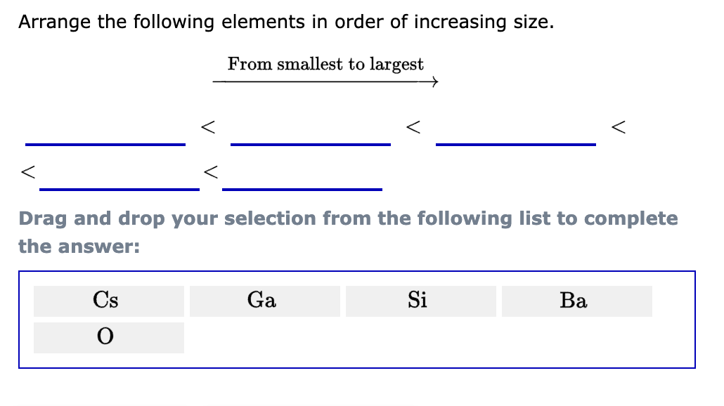 Arrange the following elements in order of increasing size.
From smallest to largest
Drag and drop your selection from the following list to complete
the answer:
Cs
O
→
Ga
Si
Ba