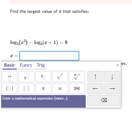 Find the largest value of that satisfies:
log3 (x²) - log3(x + 1) = 9
I
Basic Funcs Trig
XO
X²
✓
(0) 101
Enter a mathematical expression [more..]
R
8
n
DNE
↑
←
↓
↑
es.