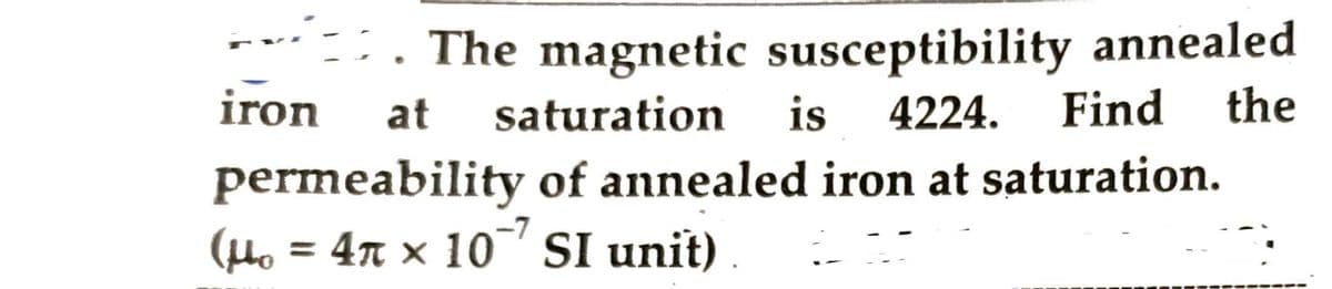 . The magnetic susceptibility annealed
at saturation is 4224. Find the
permeability of annealed iron at saturation.
= 4ñ × 10¯7 SI unit).
(Ho
iron