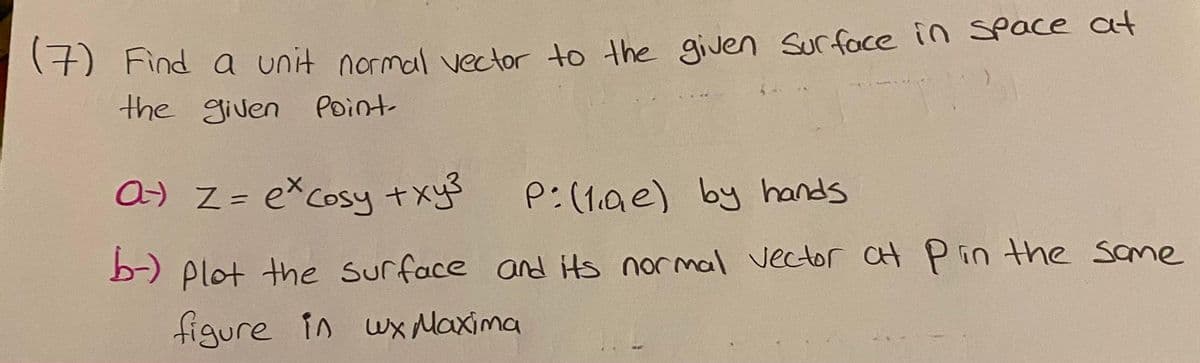 (+) Find a unit normal vector to the given Surface in Space at
the given Point
a) Z = excosy +xy3
P:(1.Ae) by hands
) Plot the surface and its normal vector CH Pin the same
figure in wx Naxima
