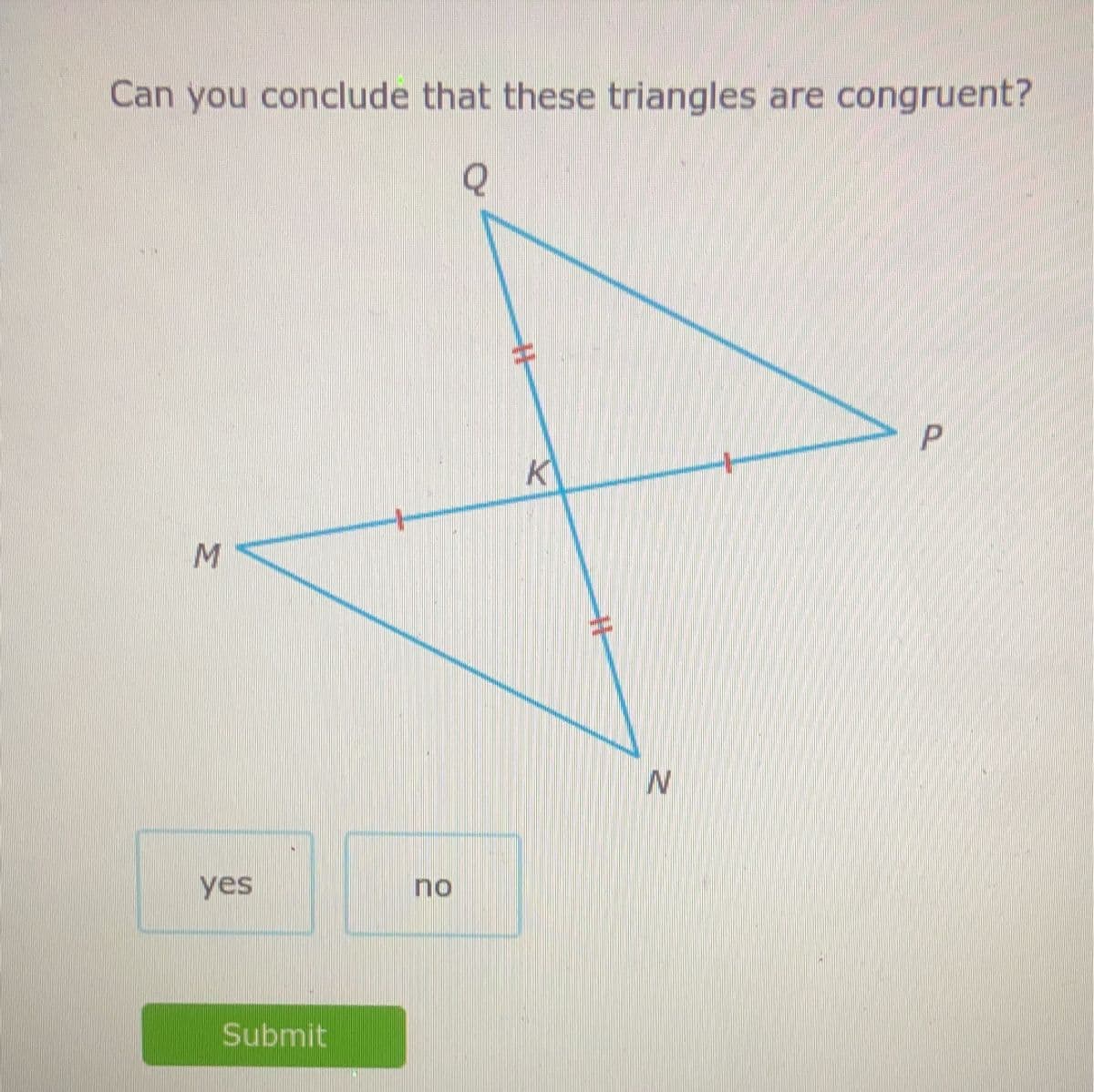 Can you conclude that these triangles are congruent?
Q
M
yes
Submit
+
no
K
N
P