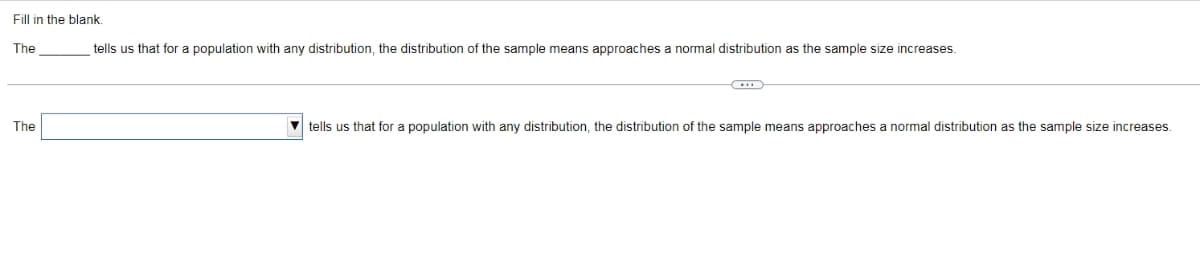 Fill in the blank
The
tells us that for a population with any distribution, the distribution of the sample means approaches a normal distribution as the sample size increases.
The
V tells us that for a population with any distribution, the distribution of the sample means approaches a normal distribution as the sample size increases.
