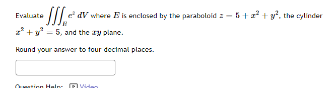 Evaluate
e² dV where E is enclosed by the paraboloid z = 5 + x² + y², the cylinder
x² + y² = 5, and the xy plane.
Round your answer to four decimal places.
Question Help:
Video