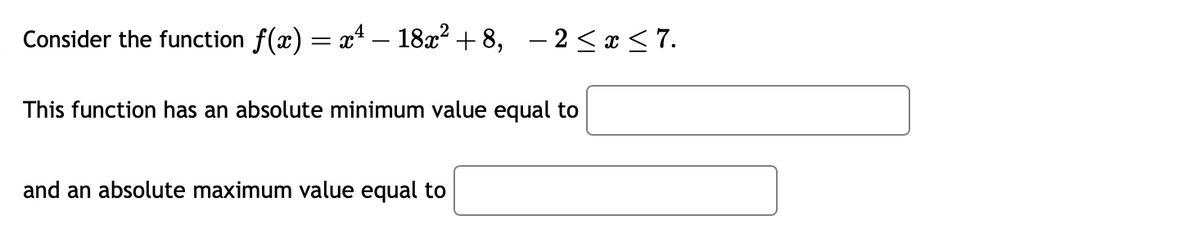 Consider the function ƒ(x) = x² – 18x² +8, −2≤x≤ 7.
This function has an absolute minimum value equal to
and an absolute maximum value equal to