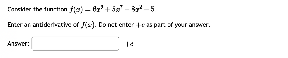 Consider the function f(x) = 6x⁹ +5x7 − 8x² - 5.
Enter an antiderivative of f(x). Do not enter +c as part of your answer.
Answer:
+c