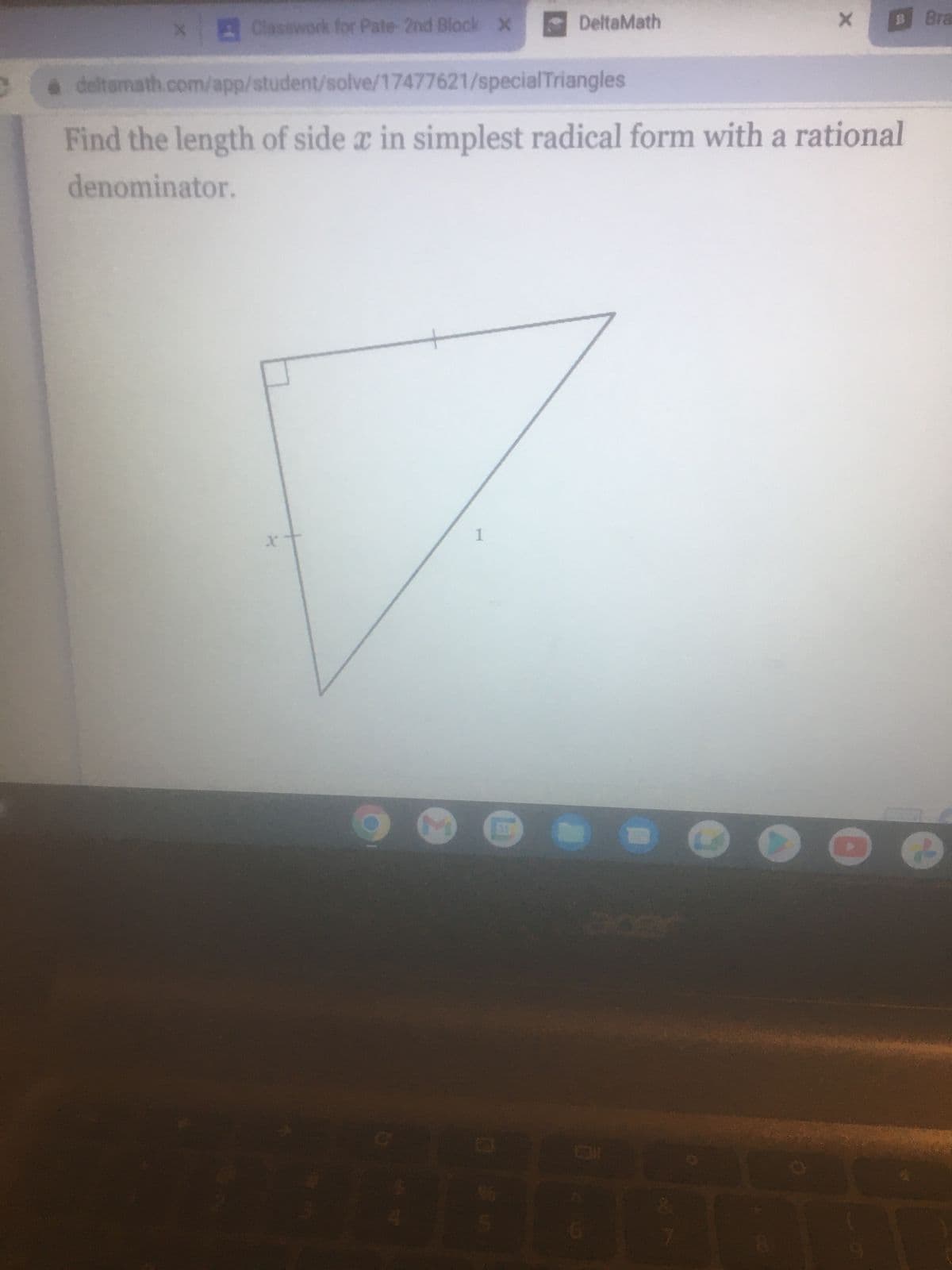 Classwork for Pate 2nd Block X
X
M
DeltaMath
à deltamath.com/app/student/solve/17477621/specialTriangles
Find the length of side x in simplest radical form with a rational
denominator.
1
x
7
B
Bra