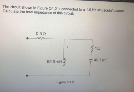 The circuit shown in Figure Q1.2 is connected to a 1.6 Hz sinusoidal source.
Calculate the total impedance of this circuit.
0.50
10
99.5 mH:
49.7 mF
Figure Q1.2
mm
