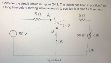 Consider the circuit shown in Figure Q4.1. The switch has been in position A for
a long time before moving instantaneously to position B at time t = 0 seconds.
*t = 0
50 V
50 mH3 v (t)
*i, (t)
i, (t)

