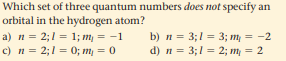 Which set of three quantum numbers does not specify an
orbital in the hydrogen atom?
a) n = 2;1 = 1; m, = -1
c) n = 2;1 = 0; m, = 0
b) n = 3;1 = 3; m = -2
d) n = 3;1 = 2; m = 2
