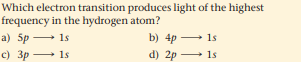 Which electron transition produces light of the highest
frequency in the hydrogen atom?
a) Sp 1s
b) 4p 1s
c) 3p + 1s
d) 2p 1s
