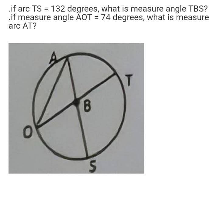 .if arc TS = 132 degrees, what is measure angle TBS?
.if measure angle AOT = 74 degrees, what is measure
arc AT?
T
8.
