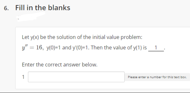 6. Fill in the blanks
Let y(x) be the solution of the initial value problem:
y" = 16, y(0)=1 and y'(0)=1. Then the value of y(1) is_ 1:
Enter the correct answer below.
1
Please enter a number for this text box.
