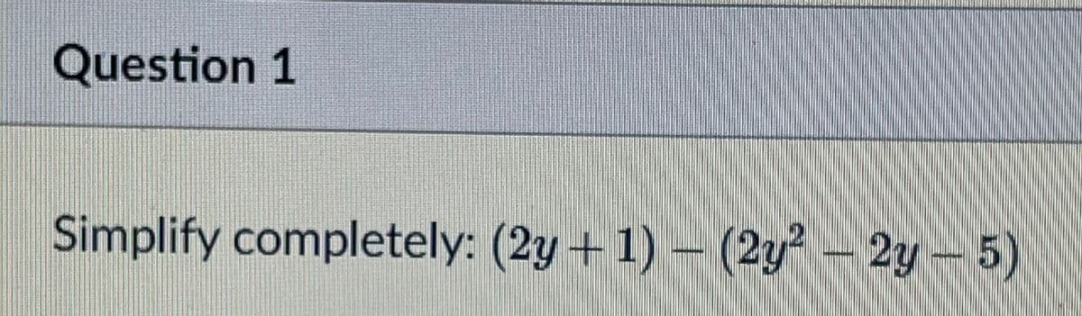 Question 1
Simplify completely: (2y +1) – (2y? - 2y – 5)
