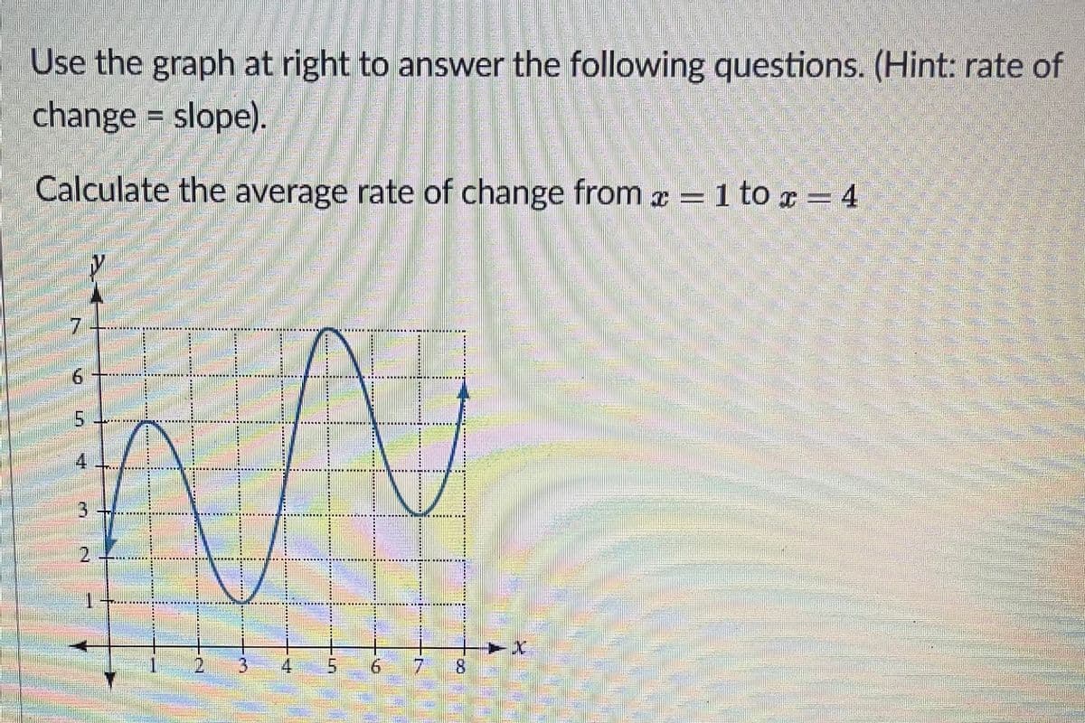 Use the graph at right to answer the following questions. (Hint: rate of
change = slope).
Calculate the average rate of change from æ = 1 to r = 4
7.
4
2.
1
21
3
4
9.
