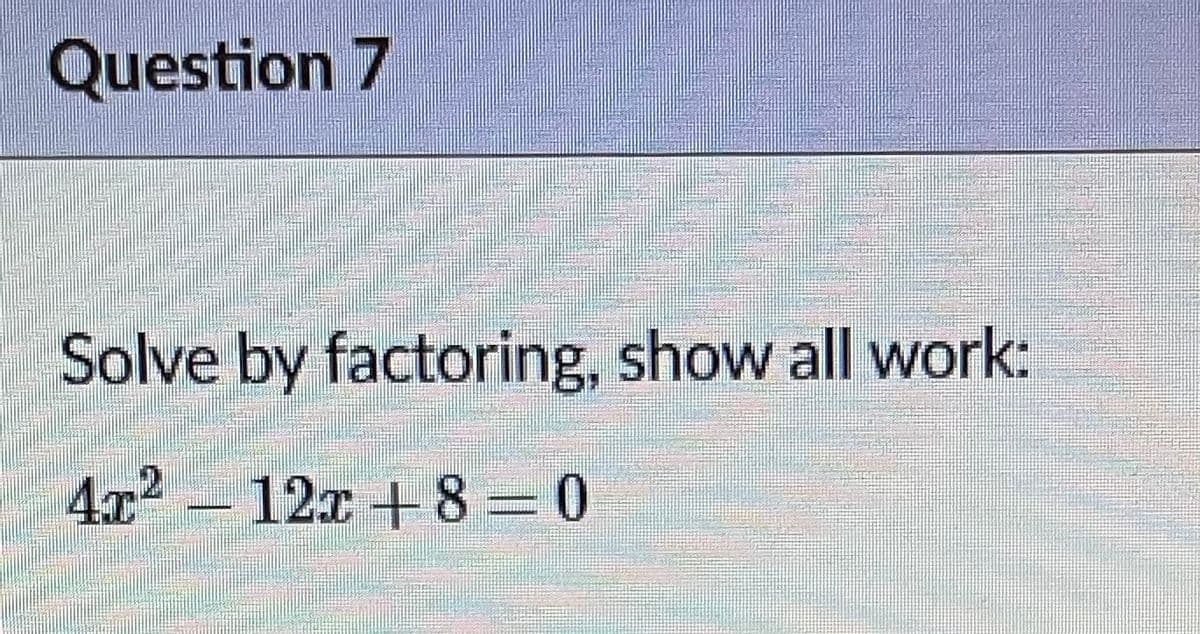 Question 7
Solve by factoring, show all work:
4x2 12x +8 0
