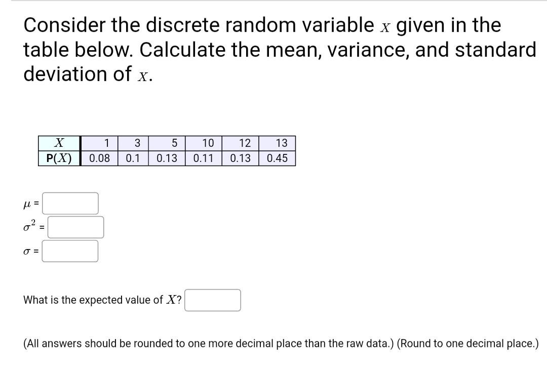 Consider the discrete random variable x given in the
table below. Calculate the mean, variance, and standard
deviation of x.
1
3
10
12
13
P(X)
0.08
0.1
0.13
0.11
0.13
0.45
