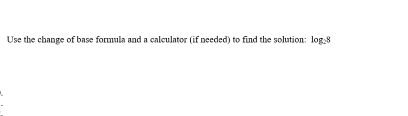Use the change of base formula and a calculator (if needed) to find the solution: log,8
