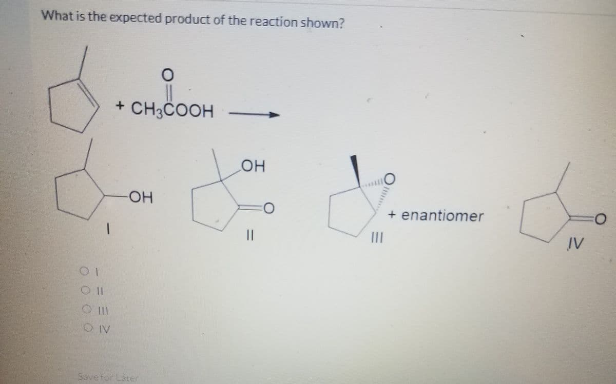 What is the expected product of the reaction shown?
+ CH3COOH
+ enantiomer
||
II
IV
Saveror Later
