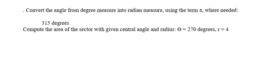 . Convert the angle from degree measure into radian measure, using the term , where needed:
315 degrees
Compute the area of the sector with given central angle and radius: O=270 degrees, r= 4
