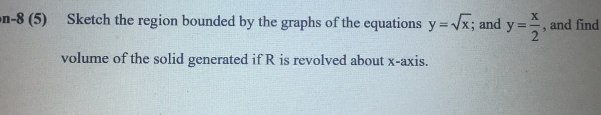 on-8 (5) Sketch the region bounded by the graphs of the equations y =x; and y=,
and find
2
volume of the solid generated if R is revolved about x-axis.
