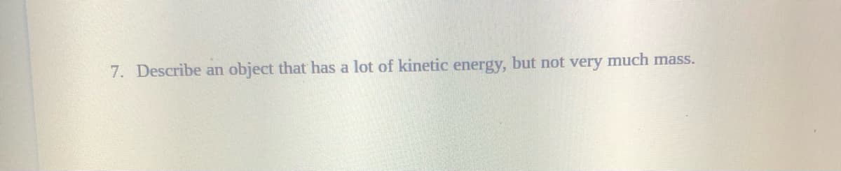 7. Describe an object that has a lot of kinetic energy, but not very much mass.

