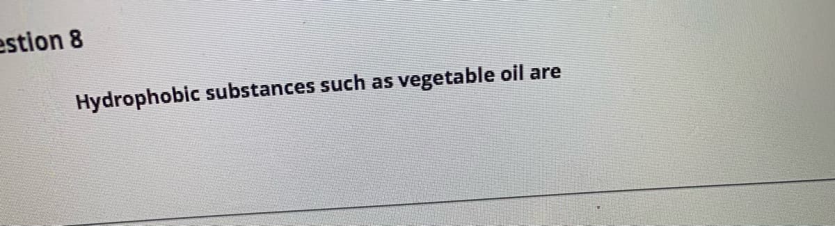 estion 8
Hydrophobic substances such as vegetable oil are
