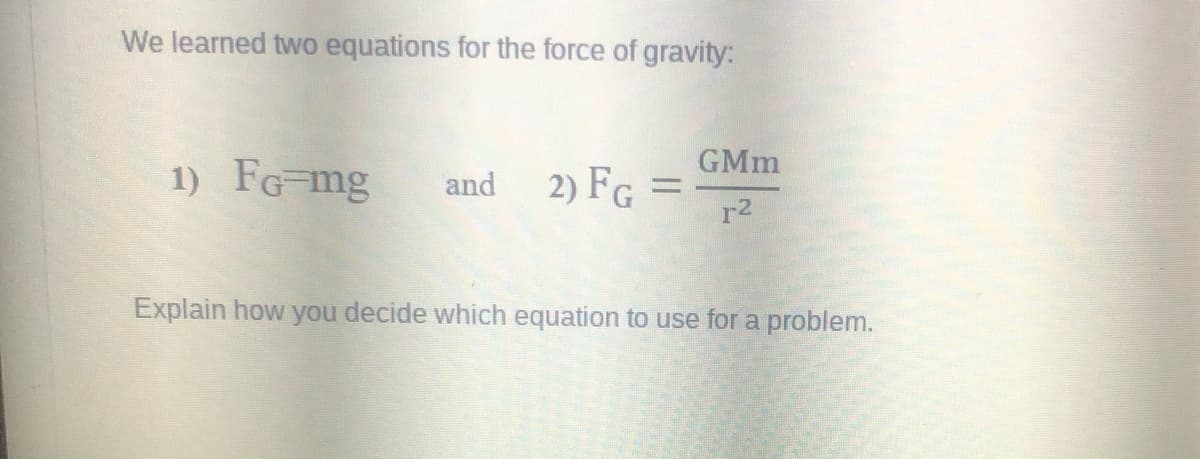 We learned two equations for the force of gravity:
GMm
1) FG-mg
2) FG
and
-
r2
Explain how you decide which equation to use for a problem.
