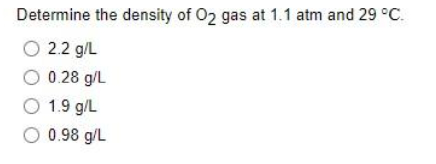 Determine the density of O2 gas at 1.1 atm and 29 °C.
O 2.2 g/L
0.28 g/L
O 1.9 g/L
O 0.98 g/L
