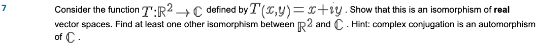 7
Consider the function T:R² →C defined by T(x,y)=x+iy. Show that this is an isomorphism of real
vector spaces. Find at least one other isomorphism between R2 and C. Hint: complex conjugation is an automorphism
of C.