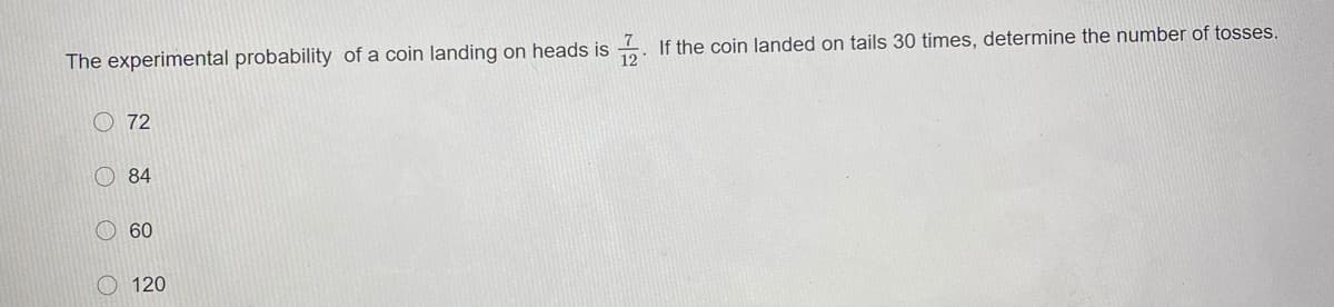 12
If the coin landed on tails 30 times, determine the number of tosses.
The experimental probability of a coin landing on heads is
O 72
O 84
O 60
O 120
O O O O
