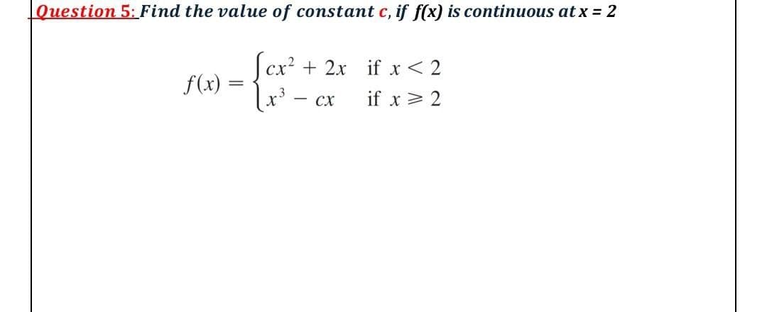 Question 5: Find the value of constant c, if f(x) is continuous at x = 2
|cx² + 2x if x< 2
f(x)
r3
CX
if x > 2
