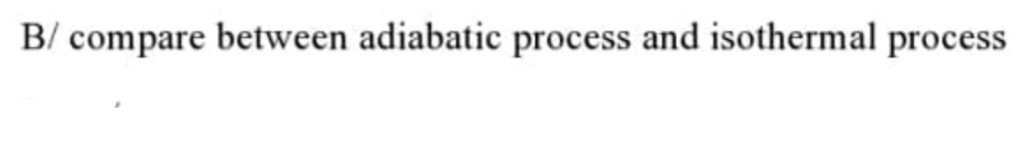 B/ compare between adiabatic process and isothermal process
