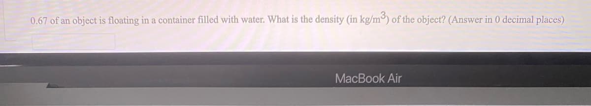 0.67 of an object is floating in a container filled with water. What is the density (in kg/m) of the object? (Answer in 0 decimal places)
MacBook Air
