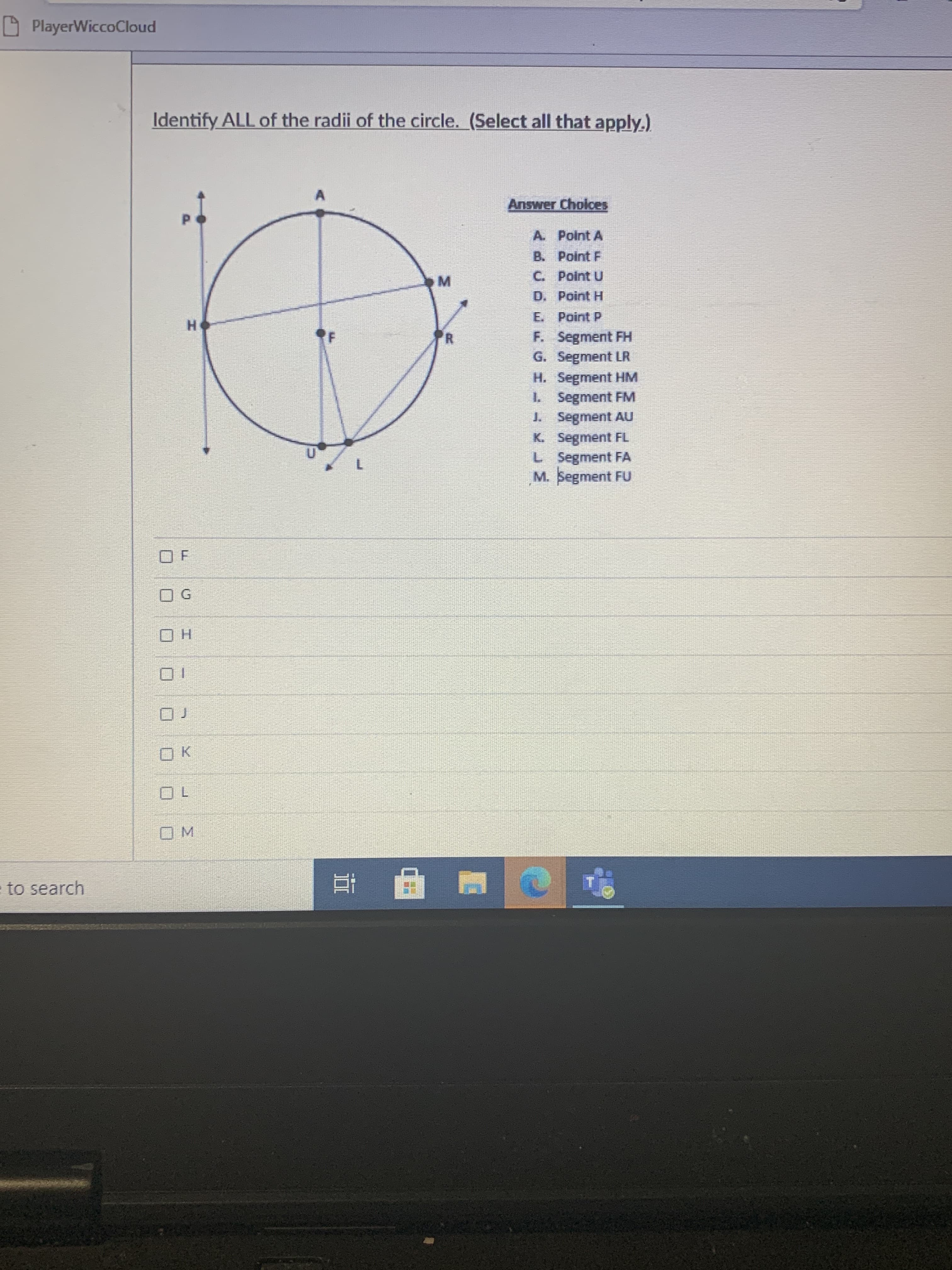 Identify ALL of the radii of the circle. (Select all that apply.)
Answer Cholces
P.
A. Point A
B. Point F
C. Point U
D. Point H
E. Point P
H.
RF
F. Segment FH
G. Segment LR
H. Segment HM
I. Segment FM
J. Segment AU
K. Segment FL
L Segment FA
M. Segment FU
R
