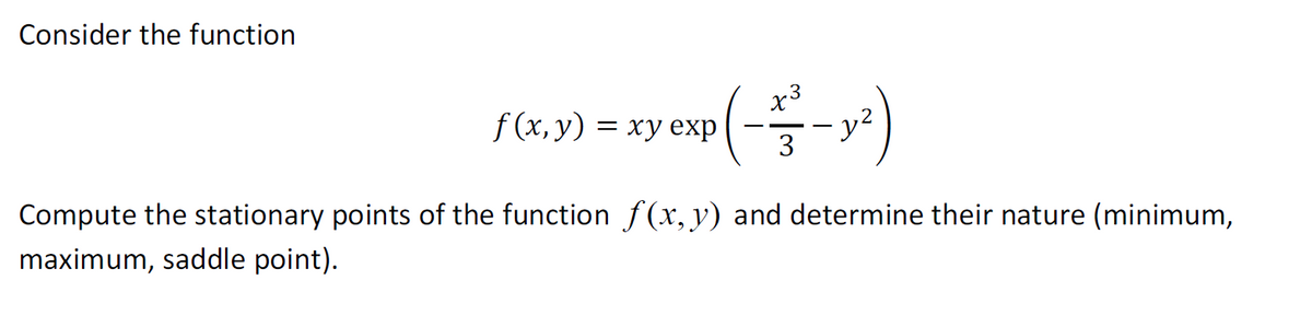 Consider the function
3
xp(-5-²- y²)
3
f(x, y) = xy exp
Compute the stationary points of the function f(x, y) and determine their nature (minimum,
maximum, saddle point).