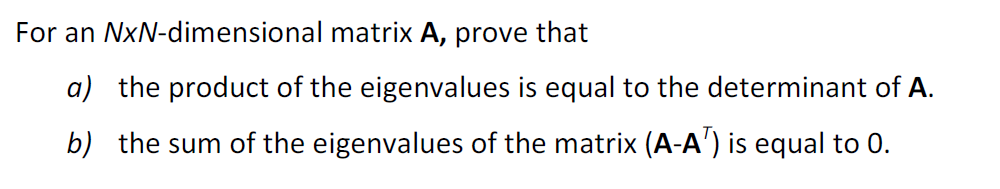 For an NxN-dimensional
matrix A, prove that
a) the product of the eigenvalues is equal to the determinant of A.
b) the sum of the eigenvalues of the matrix (A-A¹) is equal to 0.