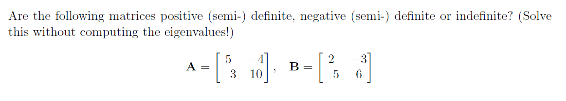 Are the following matrices positive (semi-) definite, negative (semi-) definite or indefinite? (Solve
this without computing the eigenvalues!)
A-R-7
B =
10
=
5
3
2
-5 6