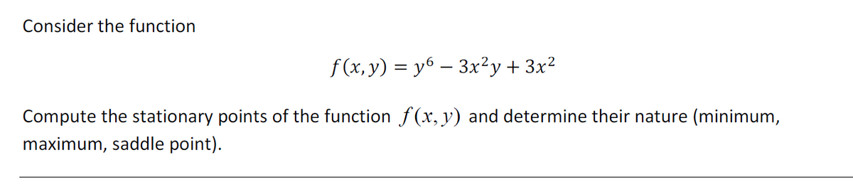 Consider the function
f(x,y) = y6 - 3x²y + 3x²
Compute the stationary points of the function f(x, y) and determine their nature (minimum,
maximum, saddle point).