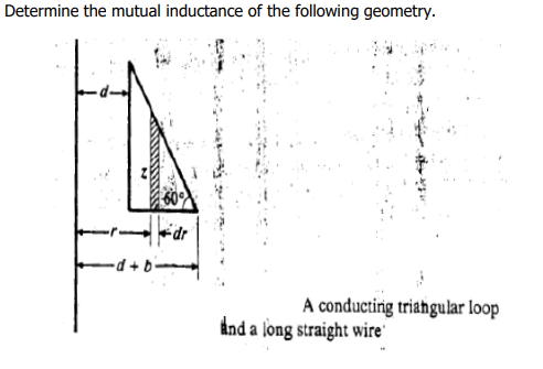 Determine the mutual inductance of the following geometry.
dr
Q + p-
A conducting triahgular loop
dnd a long straight wire'
