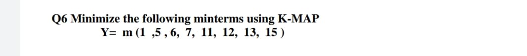 Q6 Minimize the following minterms using K-MAP
Ү- m (1 ,5,6, 7, 11, 12, 13, 15)
