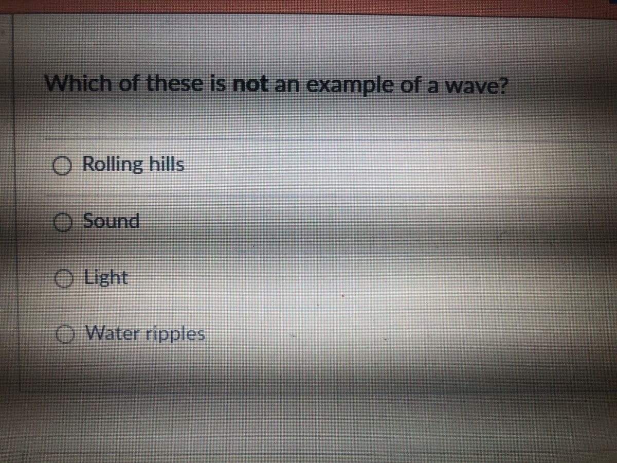 Which of these is not an example of a wave?
O Rolling hills
O Sound
O Light
O Water ripples
