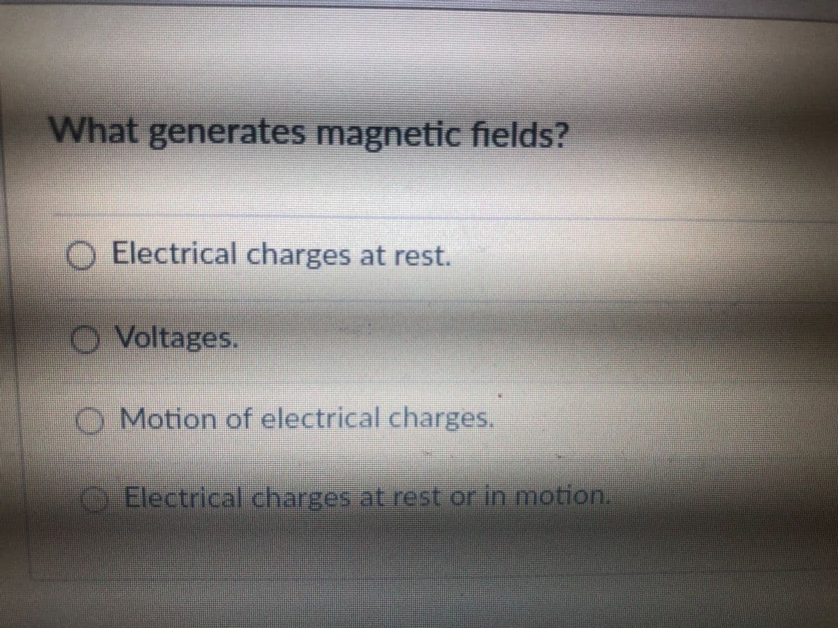 What generates magnetic fields?
O Electrical charges at rest.
O Voltages.
O Motion of electrical charges.
Electrical charges at rest or in motion.
