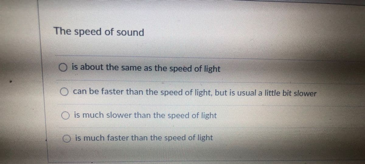 The speed of sound
O is about the same as the speed of light
can be faster than the speed of light, but is usual a little bit slower
O is much slower than the speed of light
is much faster than the speed of light
