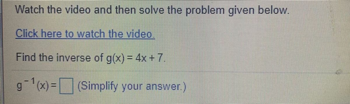 Watch the video and then solve the problem given below.
Click here to watch the video
Find the inverse of g(x) = 4x+7
gx)-| | (Simplify your answer)
6.
