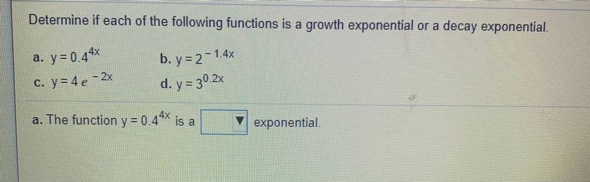 Determine if each of the following functions is a growth exponential or a decay exponential.
a. y= 0 4*x
b. y = 2-1.4x
C. y=4 e-2x
d. y = 30 2x
a. The functiony 0.4** is a
4x
V exponential.
