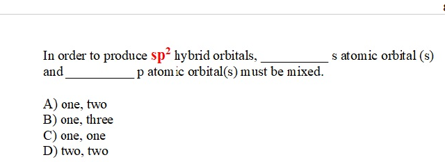 In order to produce sp? hybrid orbitals,
and
s atomic orbital (s)
p atom ic orbital(s) must be mixed.
A) one, two
B) one, three
C) one, one
D) two, two
