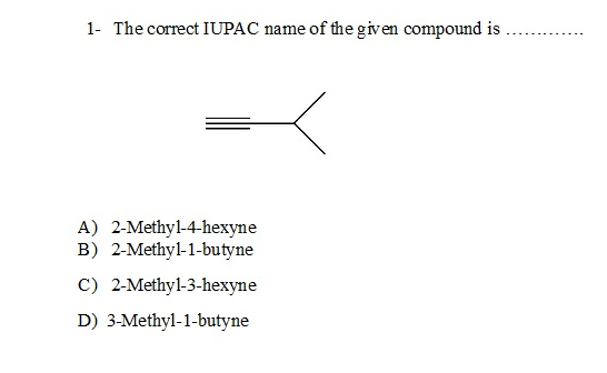 1- The correct IUPAC name
of the given compound is
A) 2-Methyl-4-hexyne
B) 2-Methyl-1-butyne
C) 2-Methyl-3-hexyne
D) 3-Methyl-1-butyne
