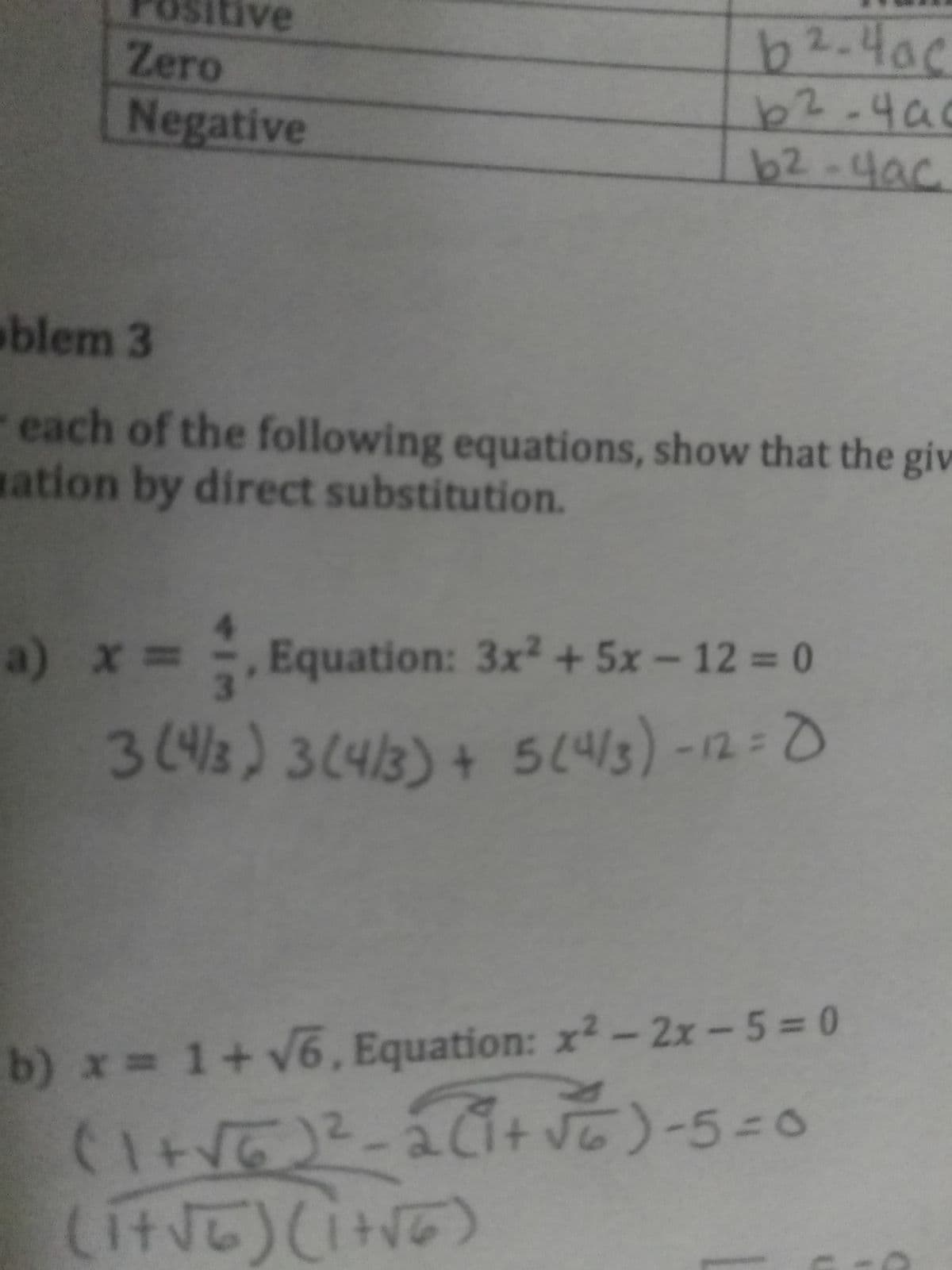 b2.4ac
b2.4a
b2-4ac
Zero
ave
Negative
blem 3
each of the following equations, show that the giv
ation by direct substitution.
a) x =
Equation: 3x² + 5x– 12 = 0
3148)3(4/3)+ 5(43)-12=0
41:
3443
b) x= 1+v6, Equation: x2-2x-5= 0
2.
+
-50
