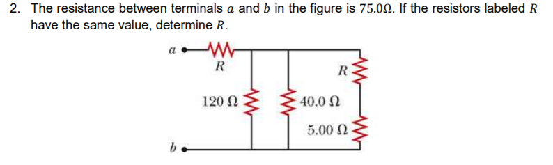 2. The resistance between terminals a and b in the figure is 75.00. If the resistors labeled R
have the same value, determine R.
a
R
R
120 N
40.0 2
5.00 N
