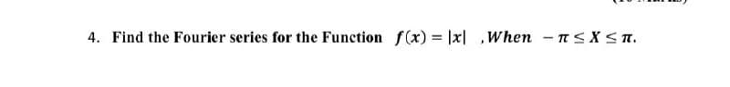 4. Find the Fourier series for the Function f(x) = |x| ,When - nsXST.
